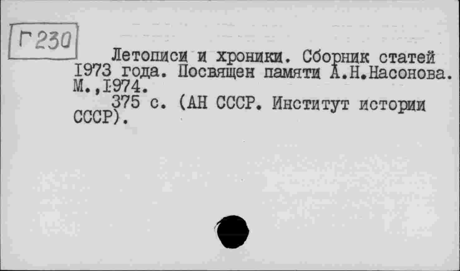 ﻿г Р50
Летописи и хроники. Сборник статей 1973 года. Посвящен памяти А.Н.Насонова. М.,1974.
375 с. (АН СССР. Институт истории СССР).